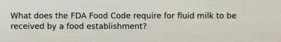 What does the FDA Food Code require for fluid milk to be received by a food establishment?