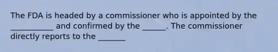 The FDA is headed by a commissioner who is appointed by the ___________ and confirmed by the ______. The commissioner directly reports to the _______