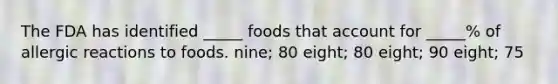 The FDA has identified _____ foods that account for _____% of allergic reactions to foods. nine; 80 eight; 80 eight; 90 eight; 75