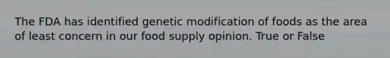 The FDA has identified genetic modification of foods as the area of least concern in our food supply opinion. True or False