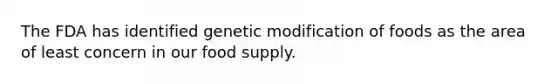 The FDA has identified genetic modification of foods as the area of least concern in our food supply.