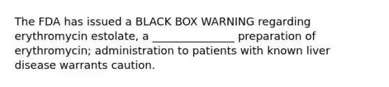 The FDA has issued a BLACK BOX WARNING regarding erythromycin estolate, a _______________ preparation of erythromycin; administration to patients with known liver disease warrants caution.