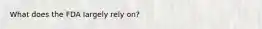 What does the FDA largely rely on?