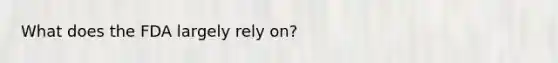 What does the FDA largely rely on?
