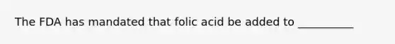 The FDA has mandated that folic acid be added to __________