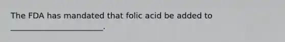 The FDA has mandated that folic acid be added to _______________________.