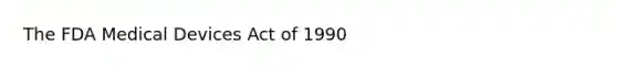 The FDA Medical Devices Act of 1990