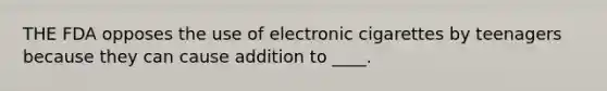 THE FDA opposes the use of electronic cigarettes by teenagers because they can cause addition to ____.