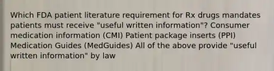 Which FDA patient literature requirement for Rx drugs mandates patients must receive "useful written information"? Consumer medication information (CMI) Patient package inserts (PPI) Medication Guides (MedGuides) All of the above provide "useful written information" by law