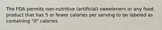 The FDA permits non-nutritive (artificial) sweeteners or any food product that has 5 or fewer calories per serving to be labeled as containing "0" calories