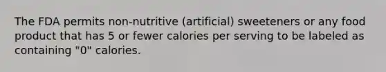 The FDA permits non-nutritive (artificial) sweeteners or any food product that has 5 or fewer calories per serving to be labeled as containing "0" calories.