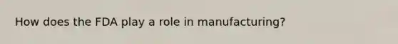 How does the FDA play a role in manufacturing?