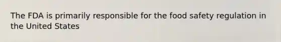 The FDA is primarily responsible for the food safety regulation in the United States