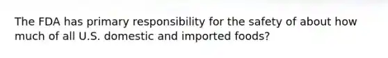 The FDA has primary responsibility for the safety of about how much of all U.S. domestic and imported foods?