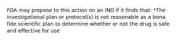 FDA may propose to this action on an IND if it finds that: *The investigational plan or protocol(s) is not reasonable as a bona fide scientific plan to determine whether or not the drug is safe and effective for use