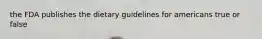 the FDA publishes the dietary guidelines for americans true or false