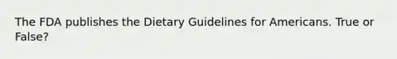 The FDA publishes the Dietary Guidelines for Americans. True or False?