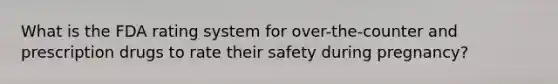 What is the FDA rating system for over-the-counter and prescription drugs to rate their safety during pregnancy?