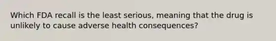 Which FDA recall is the least serious, meaning that the drug is unlikely to cause adverse health consequences?