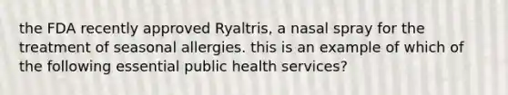 the FDA recently approved Ryaltris, a nasal spray for the treatment of seasonal allergies. this is an example of which of the following essential public health services?