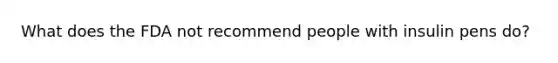 What does the FDA not recommend people with insulin pens do?