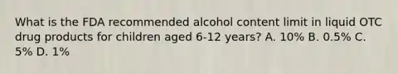 What is the FDA recommended alcohol content limit in liquid OTC drug products for children aged 6-12 years? A. 10% B. 0.5% C. 5% D. 1%