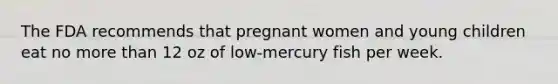 The FDA recommends that pregnant women and young children eat no more than 12 oz of low-mercury fish per week.