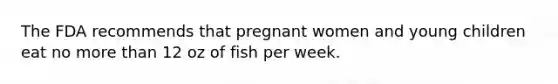 The FDA recommends that pregnant women and young children eat no more than 12 oz of fish per week.