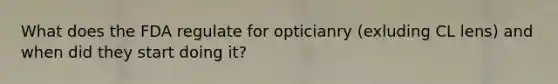 What does the FDA regulate for opticianry (exluding CL lens) and when did they start doing it?