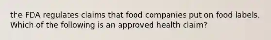 the FDA regulates claims that food companies put on food labels. Which of the following is an approved health claim?