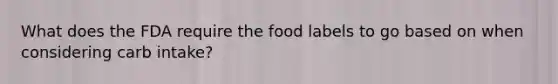 What does the FDA require the food labels to go based on when considering carb intake?