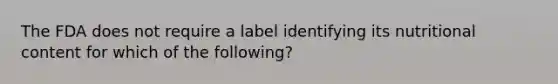 The FDA does not require a label identifying its nutritional content for which of the following?