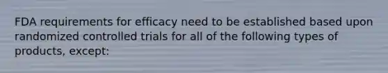 FDA requirements for efficacy need to be established based upon randomized controlled trials for all of the following types of products, except: