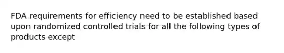 FDA requirements for efficiency need to be established based upon randomized controlled trials for all the following types of products except