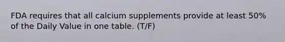 FDA requires that all calcium supplements provide at least 50% of the Daily Value in one table. (T/F)