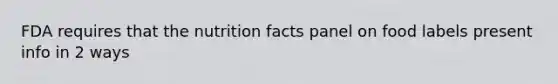 FDA requires that the nutrition facts panel on food labels present info in 2 ways