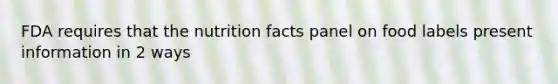 FDA requires that the nutrition facts panel on food labels present information in 2 ways