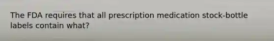 The FDA requires that all prescription medication stock-bottle labels contain what?