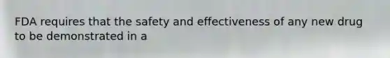FDA requires that the safety and effectiveness of any new drug to be demonstrated in a