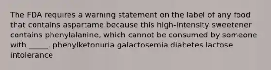 The FDA requires a warning statement on the label of any food that contains aspartame because this high-intensity sweetener contains phenylalanine, which cannot be consumed by someone with _____. phenylketonuria galactosemia diabetes lactose intolerance