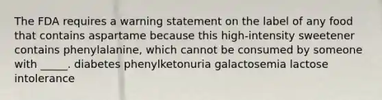 The FDA requires a warning statement on the label of any food that contains aspartame because this high-intensity sweetener contains phenylalanine, which cannot be consumed by someone with _____. diabetes phenylketonuria galactosemia lactose intolerance