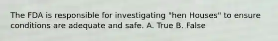 The FDA is responsible for investigating "hen Houses" to ensure conditions are adequate and safe. A. True B. False