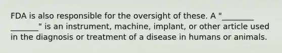 FDA is also responsible for the oversight of these. A "________ _______" is an instrument, machine, implant, or other article used in the diagnosis or treatment of a disease in humans or animals.