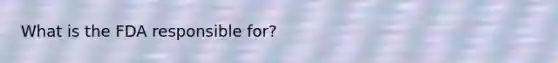 What is the FDA responsible for?