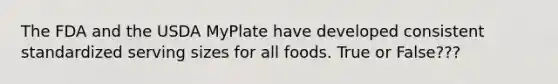 The FDA and the USDA MyPlate have developed consistent standardized serving sizes for all foods. True or False???