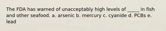 The FDA has warned of unacceptably high levels of _____ in fish and other seafood. a. arsenic b. mercury c. cyanide d. PCBs e. lead