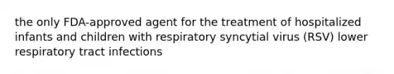 the only FDA-approved agent for the treatment of hospitalized infants and children with respiratory syncytial virus (RSV) lower respiratory tract infections