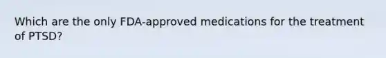 Which are the only FDA-approved medications for the treatment of PTSD?