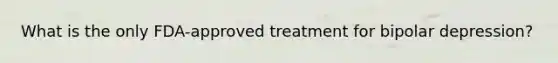 What is the only FDA-approved treatment for bipolar depression?