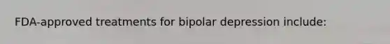 FDA-approved treatments for bipolar depression include: